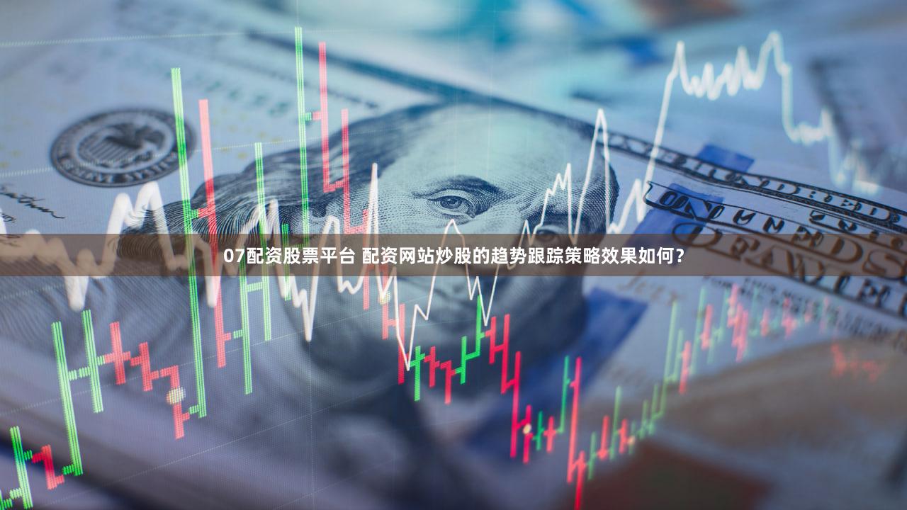 07配资股票平台 配资网站炒股的趋势跟踪策略效果如何？
