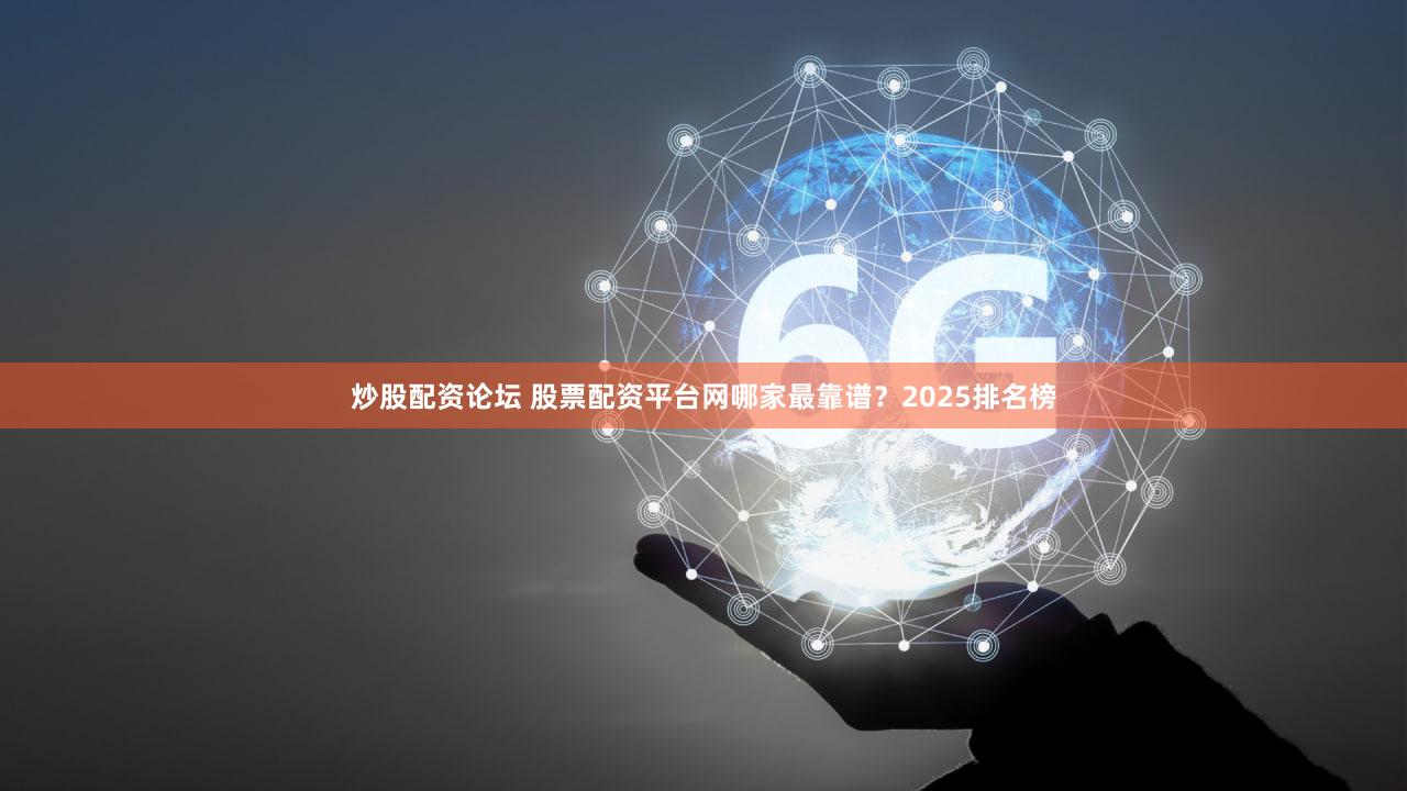 炒股配资论坛 股票配资平台网哪家最靠谱？2025排名榜