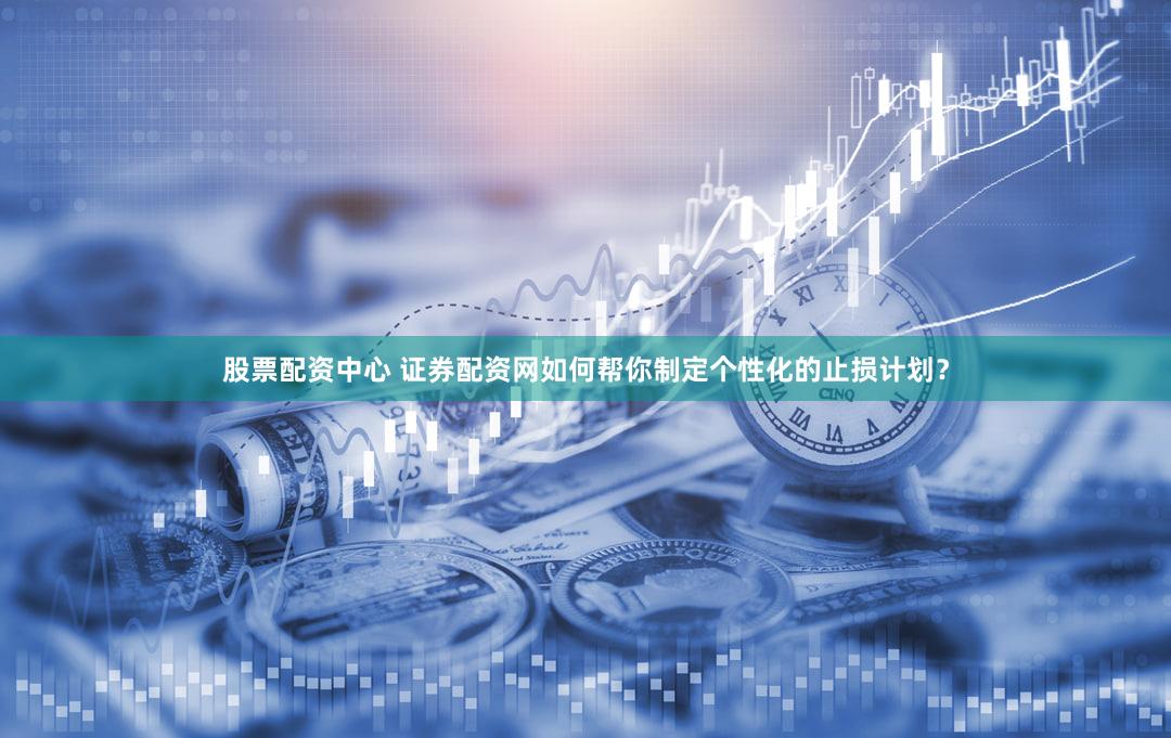 股票配资中心 证券配资网如何帮你制定个性化的止损计划？