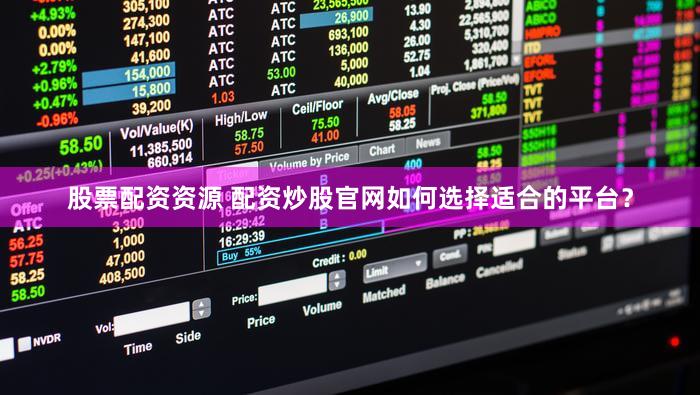 股票配资资源 配资炒股官网如何选择适合的平台？