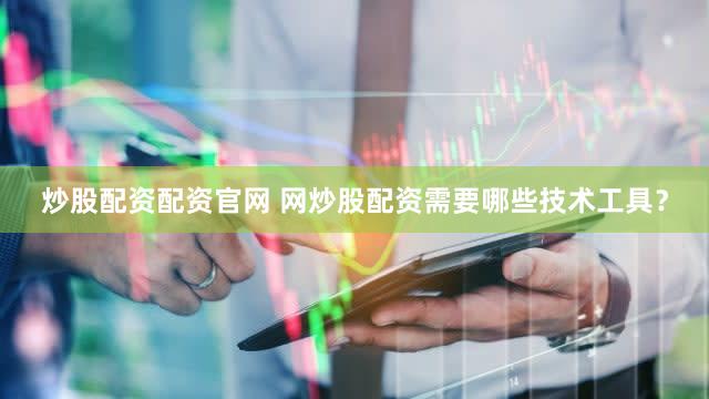 炒股配资配资官网 网炒股配资需要哪些技术工具？