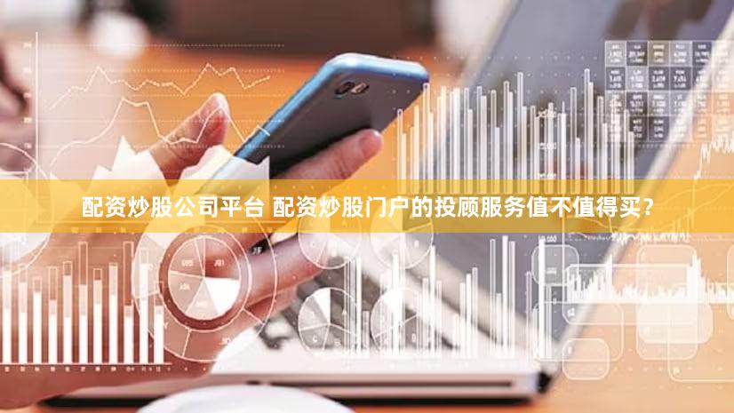 配资炒股公司平台 配资炒股门户的投顾服务值不值得买？