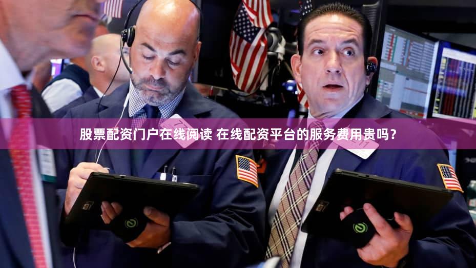 股票配资门户在线阅读 在线配资平台的服务费用贵吗？