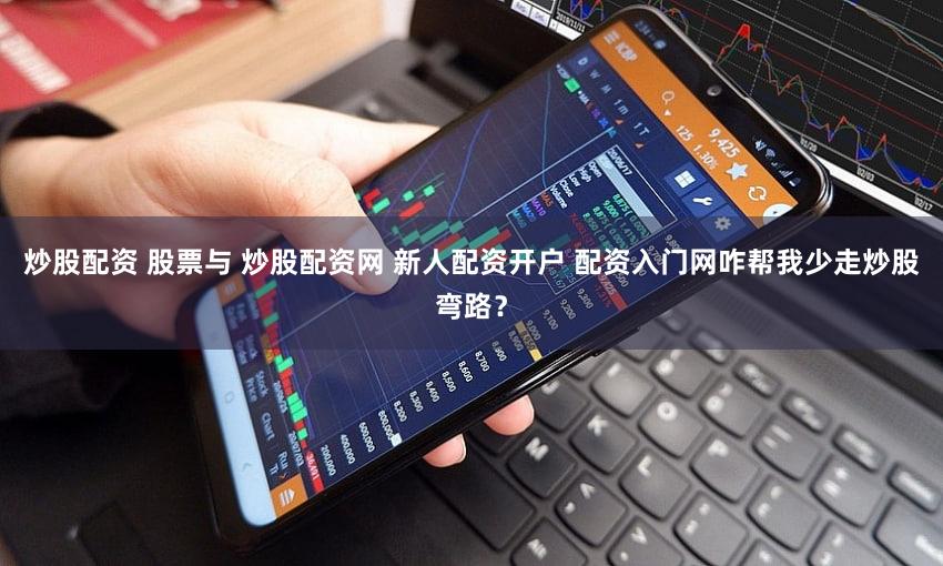 炒股配资 股票与 炒股配资网 新人配资开户 配资入门网咋帮我少走炒股弯路？