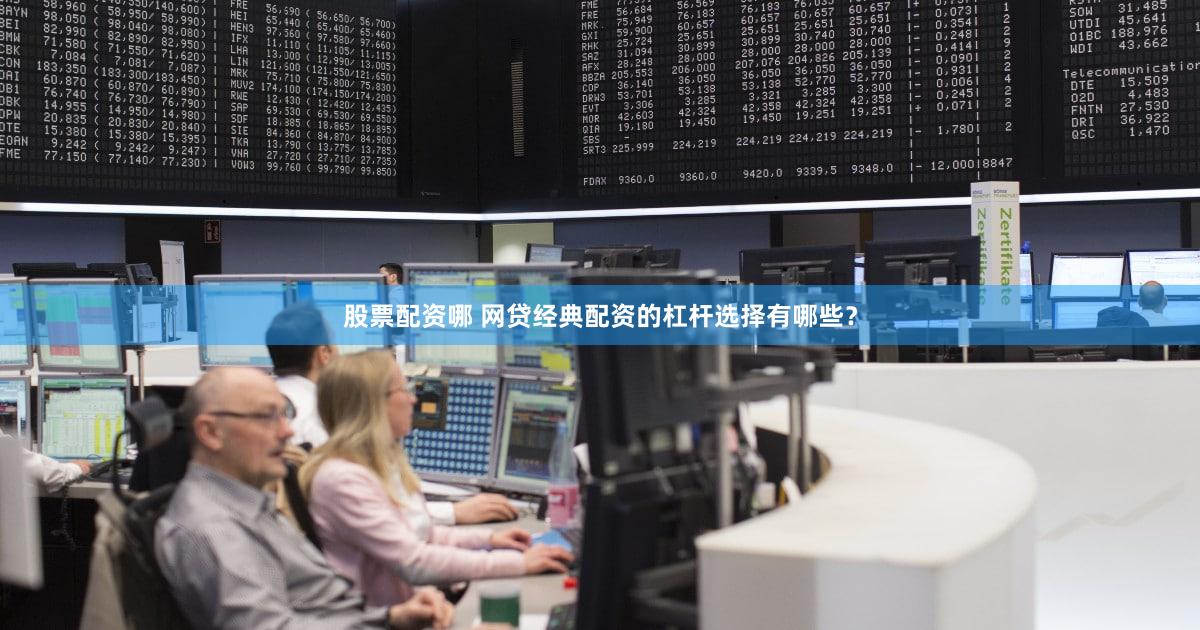 股票配资哪 网贷经典配资的杠杆选择有哪些？