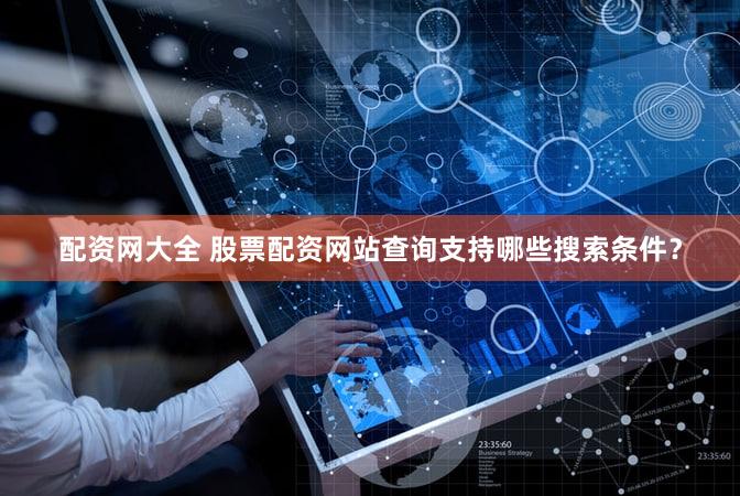 配资网大全 股票配资网站查询支持哪些搜索条件？