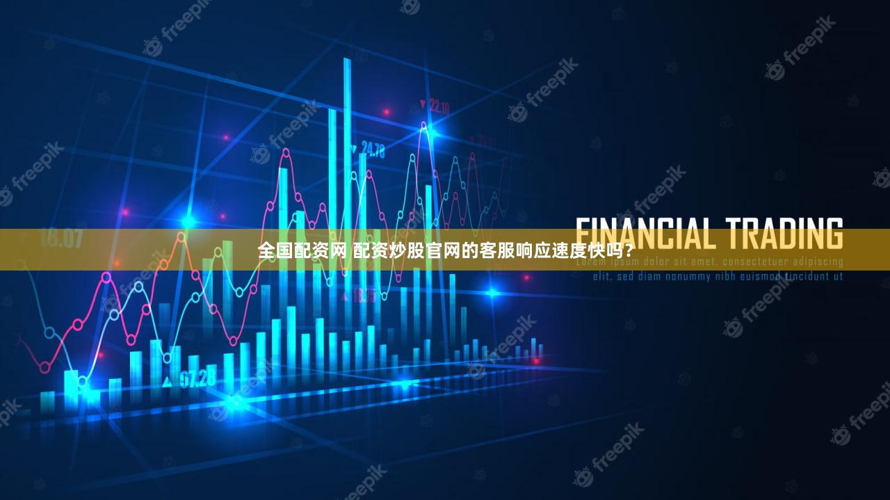 全国配资网 配资炒股官网的客服响应速度快吗？
