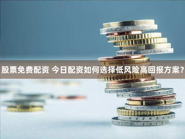 股票免费配资 今日配资如何选择低风险高回报方案？