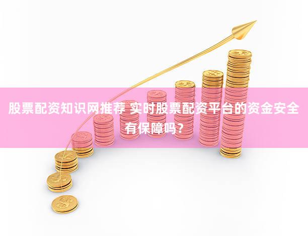 股票配资知识网推荐 实时股票配资平台的资金安全有保障吗？