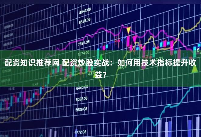 配资知识推荐网 配资炒股实战：如何用技术指标提升收益？