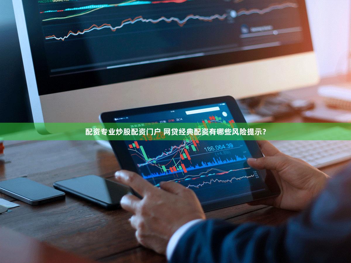 配资专业炒股配资门户 网贷经典配资有哪些风险提示？