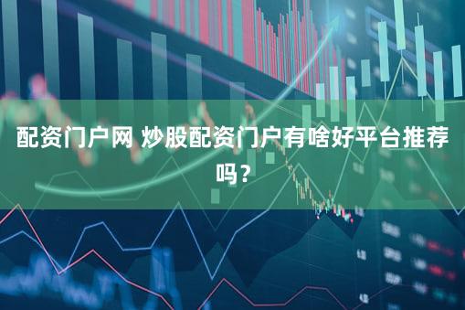配资门户网 炒股配资门户有啥好平台推荐吗？
