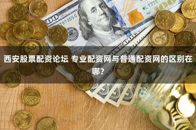 西安股票配资论坛 专业配资网与普通配资网的区别在哪？