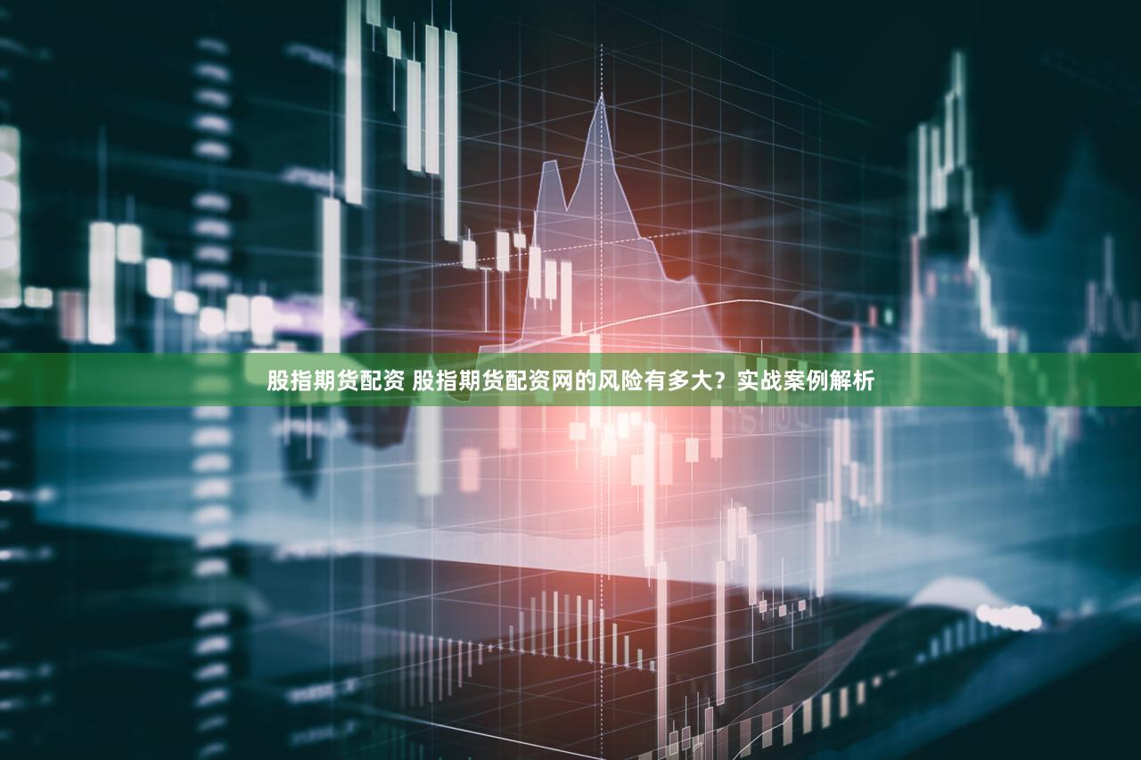 股指期货配资 股指期货配资网的风险有多大？实战案例解析