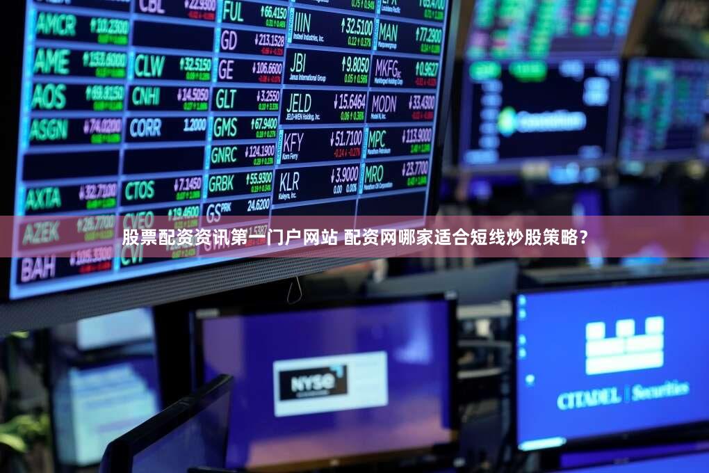 股票配资资讯第一门户网站 配资网哪家适合短线炒股策略？