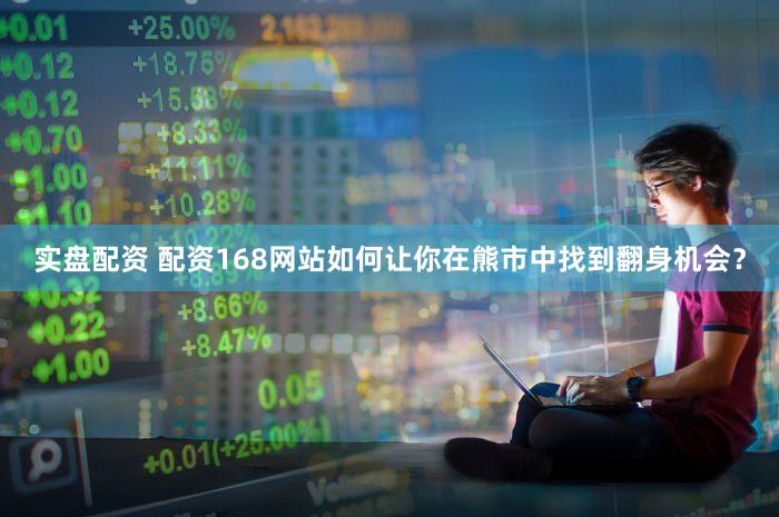 实盘配资 配资168网站如何让你在熊市中找到翻身机会？