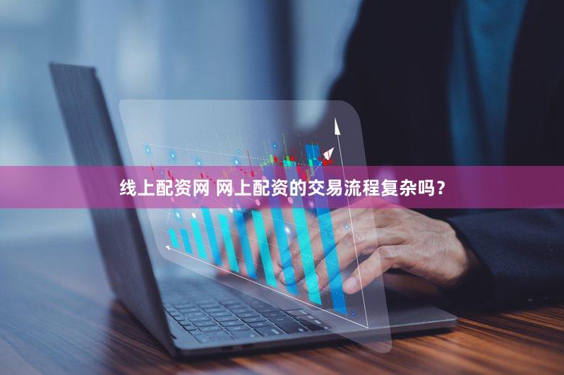 线上配资网 网上配资的交易流程复杂吗？