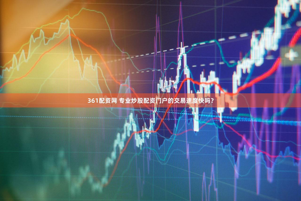 361配资网 专业炒股配资门户的交易速度快吗？
