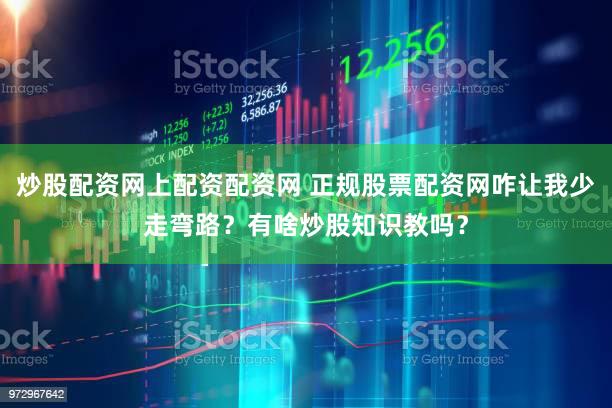 炒股配资网上配资配资网 正规股票配资网咋让我少走弯路？有啥炒股知识教吗？