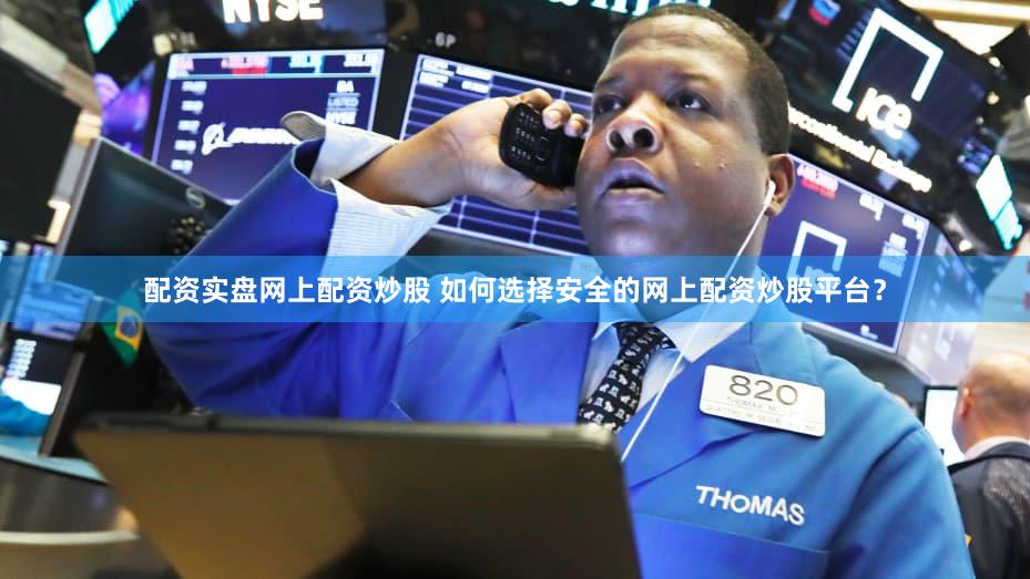 配资实盘网上配资炒股 如何选择安全的网上配资炒股平台？