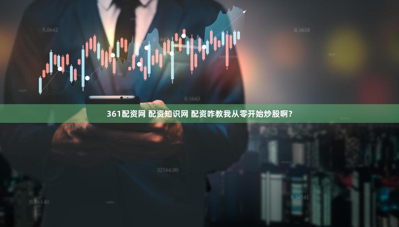 361配资网 配资知识网 配资咋教我从零开始炒股啊？