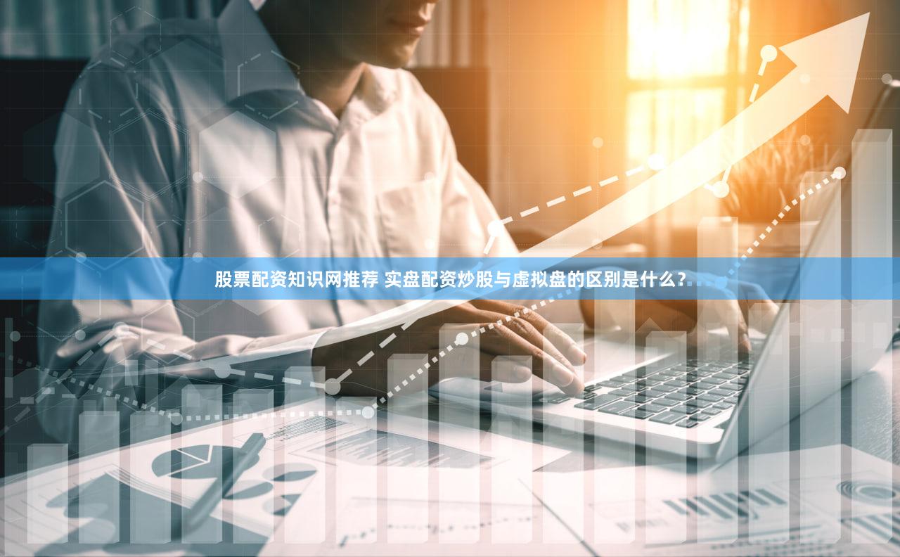 股票配资知识网推荐 实盘配资炒股与虚拟盘的区别是什么？