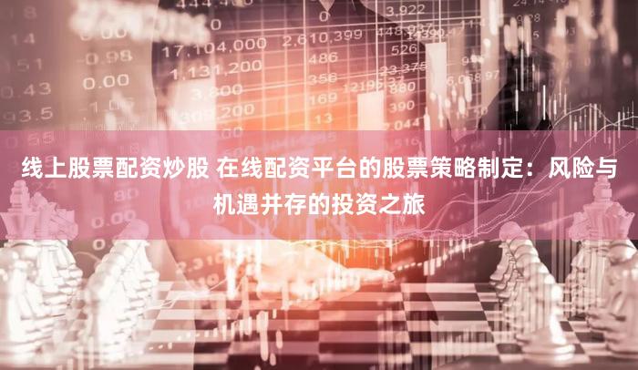 线上股票配资炒股 在线配资平台的股票策略制定：风险与机遇并存的投资之旅