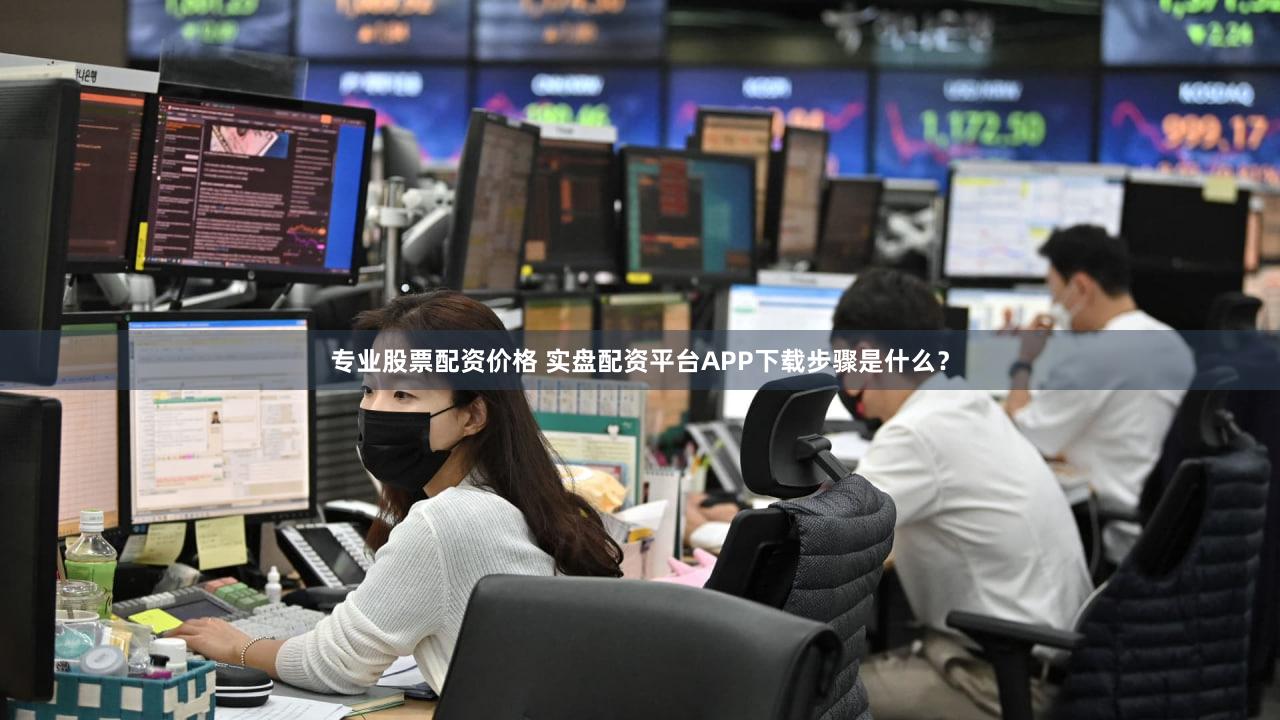 专业股票配资价格 实盘配资平台APP下载步骤是什么？