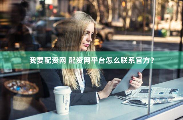 我要配资网 配资网平台怎么联系官方？