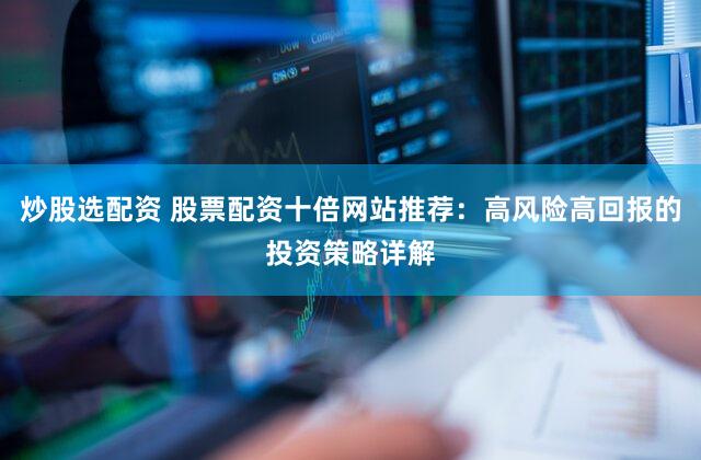 炒股选配资 股票配资十倍网站推荐：高风险高回报的投资策略详解