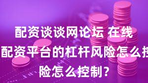 配资谈谈网论坛 在线炒股配资平台的杠杆风险怎么控制？