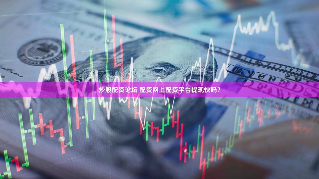 炒股配资论坛 配资网上配资平台提现快吗？