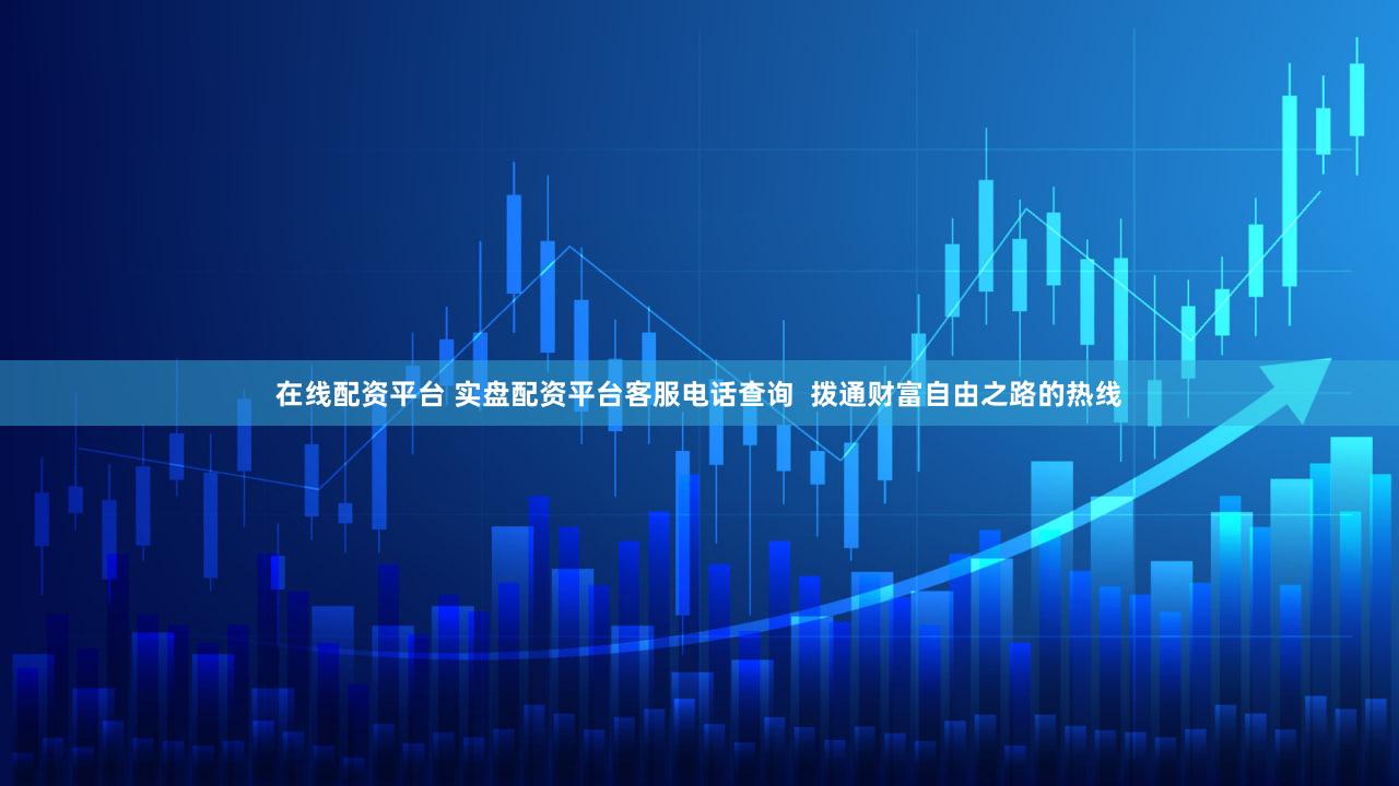 在线配资平台 实盘配资平台客服电话查询  拨通财富自由之路的热线