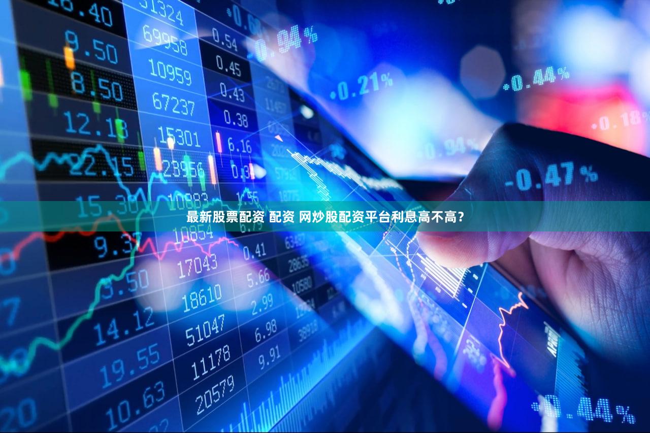 最新股票配资 配资 网炒股配资平台利息高不高？