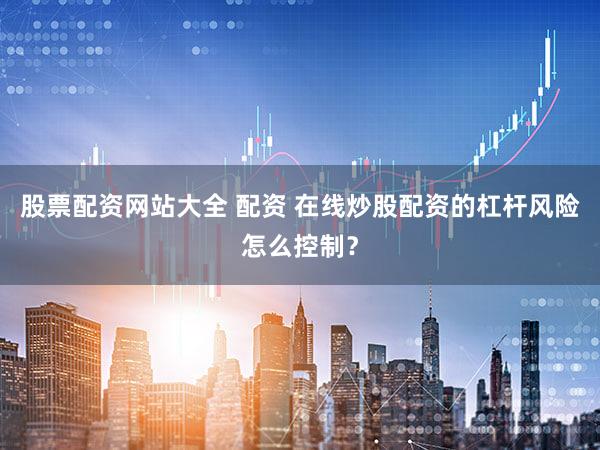 股票配资网站大全 配资 在线炒股配资的杠杆风险怎么控制？
