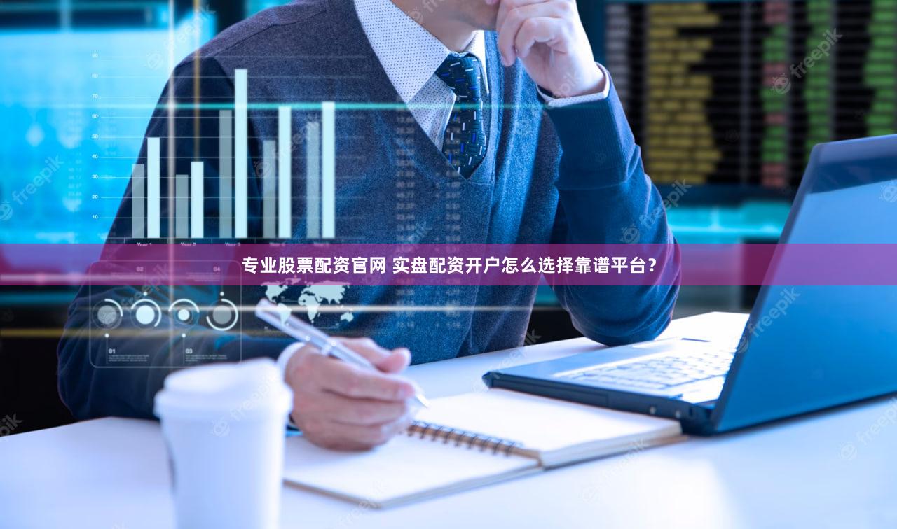 专业股票配资官网 实盘配资开户怎么选择靠谱平台？