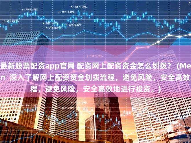 最新股票配资app官网 配资网上配资资金怎么划拨？ (Meta Description  深入了解网上配资资金划拨流程，避免风险，安全高效地进行投资。)