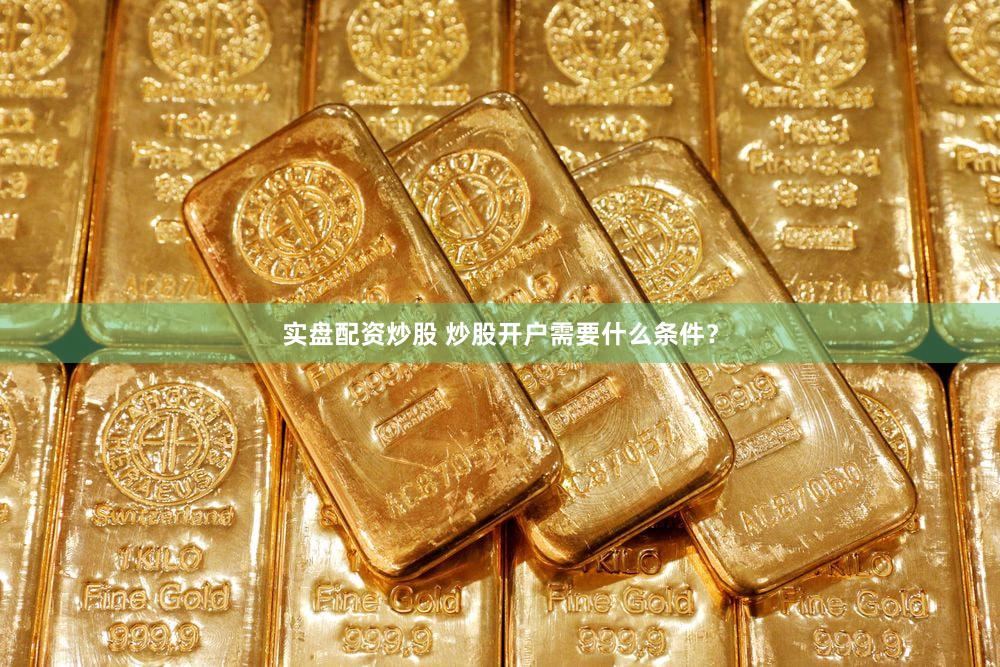 实盘配资炒股 炒股开户需要什么条件？