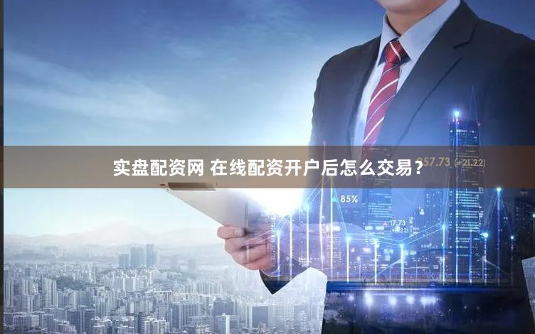 实盘配资网 在线配资开户后怎么交易？