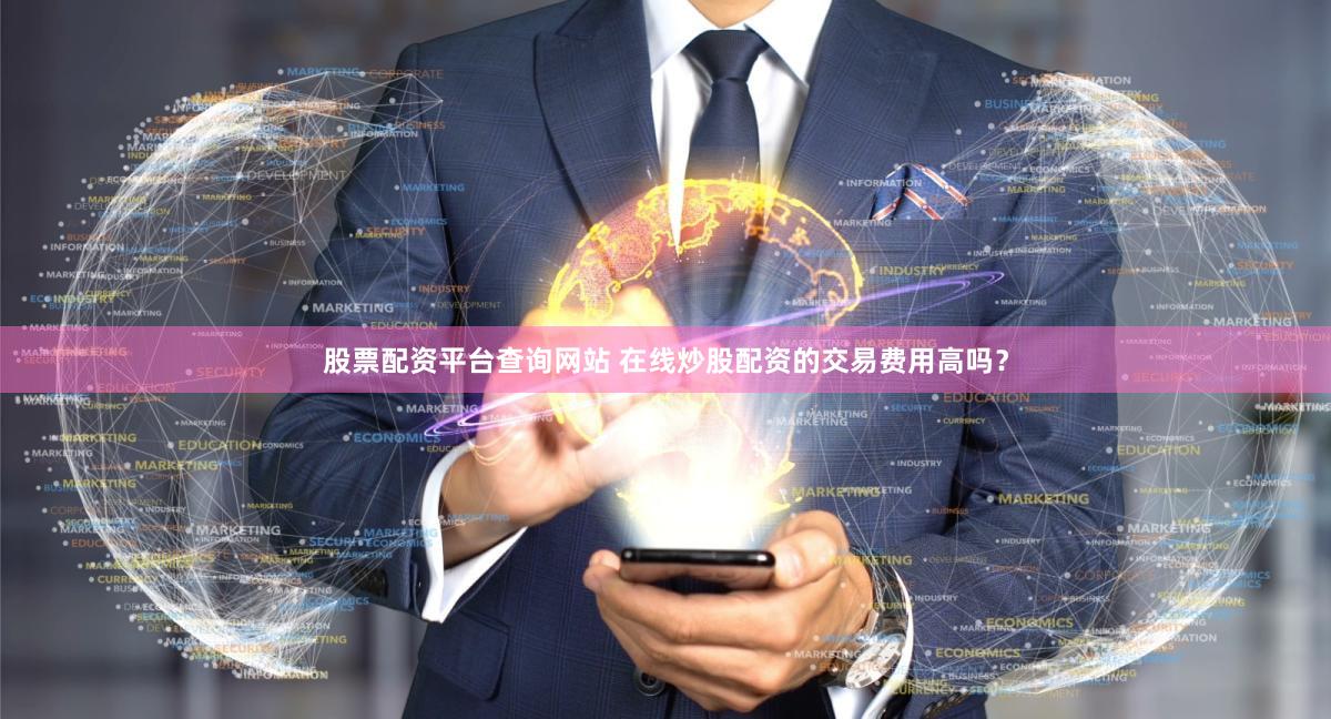 股票配资平台查询网站 在线炒股配资的交易费用高吗？