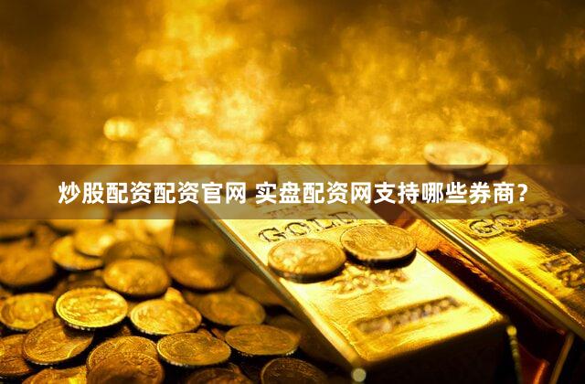 炒股配资配资官网 实盘配资网支持哪些券商？