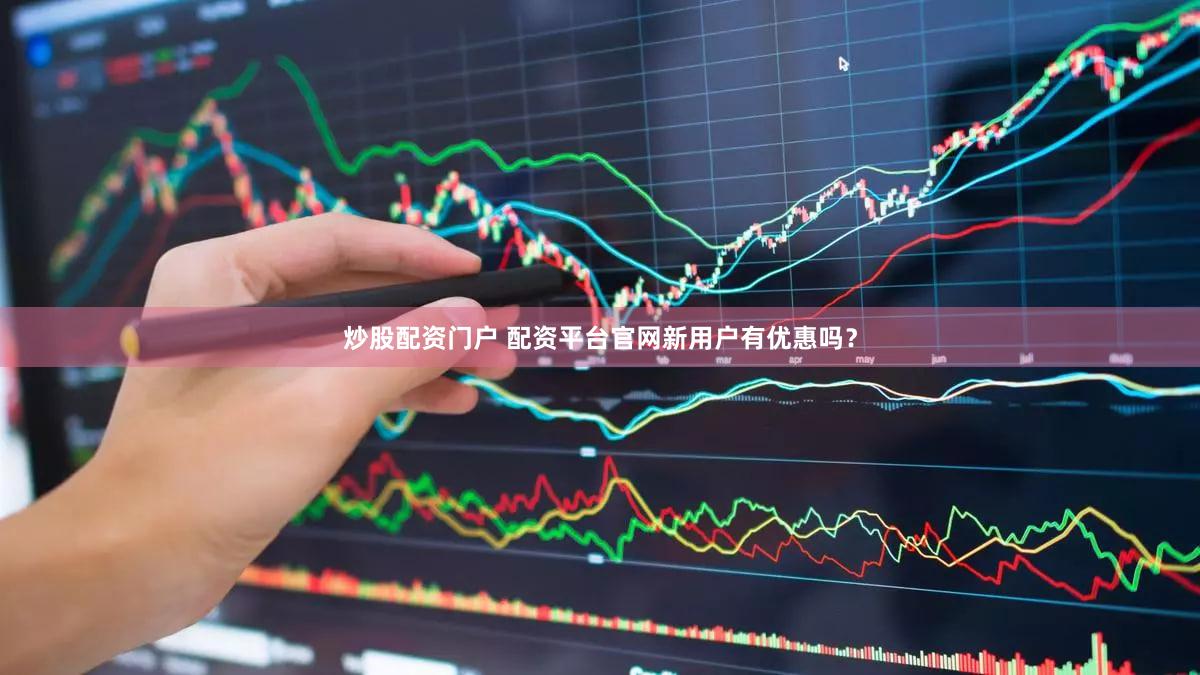 炒股配资门户 配资平台官网新用户有优惠吗？
