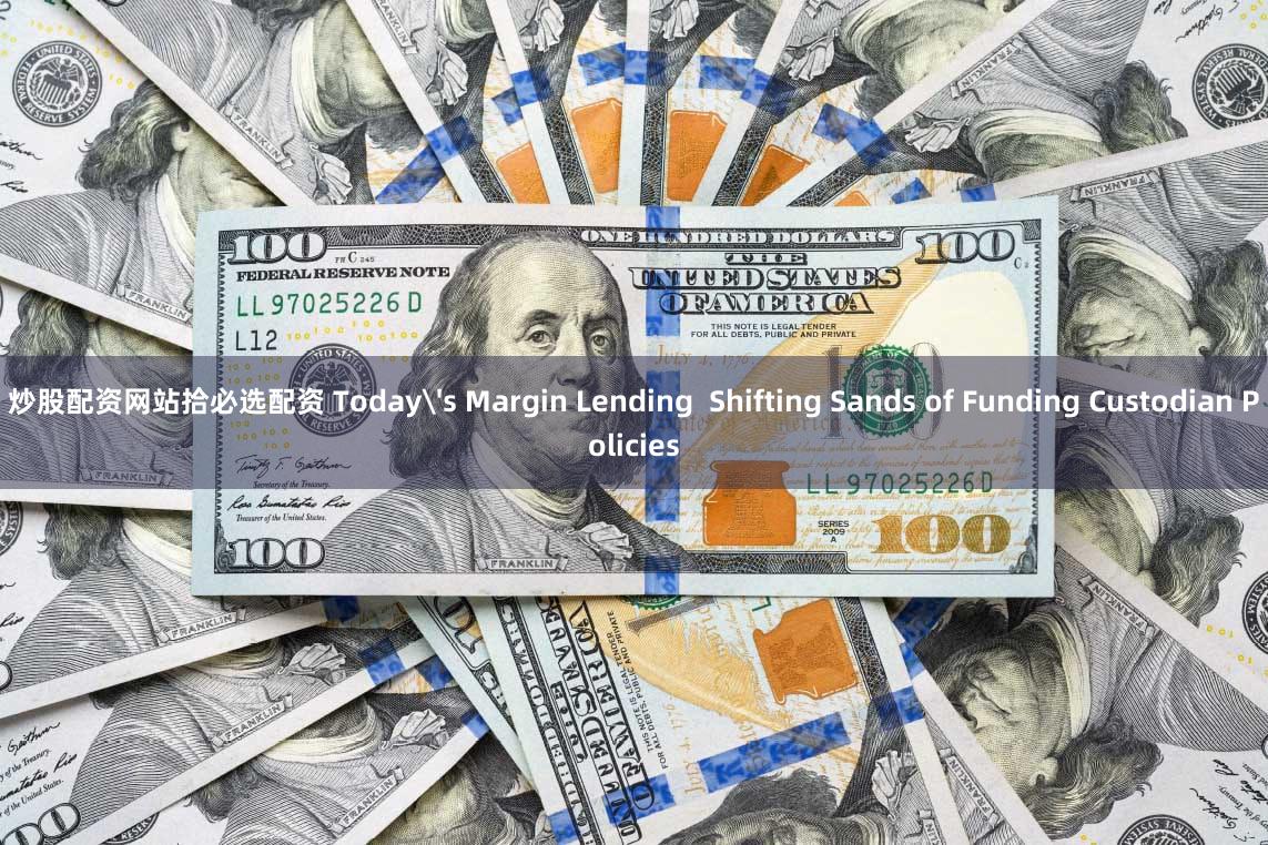 炒股配资网站拾必选配资 Today's Margin Lending  Shifting Sands of Funding Custodian Policies