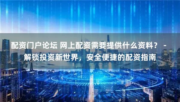 配资门户论坛 网上配资需要提供什么资料？ - 解锁投资新世界，安全便捷的配资指南