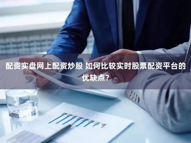 配资实盘网上配资炒股 如何比较实时股票配资平台的优缺点？