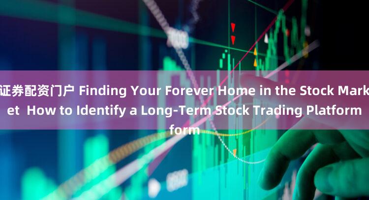证券配资门户 Finding Your Forever Home in the Stock Market  How to Identify a Long-Term Stock Trading Platform