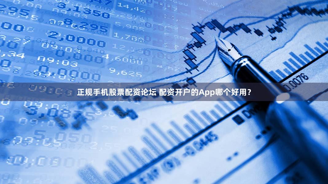 正规手机股票配资论坛 配资开户的App哪个好用？