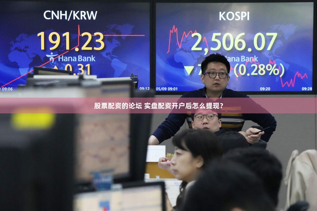 股票配资的论坛 实盘配资开户后怎么提现？