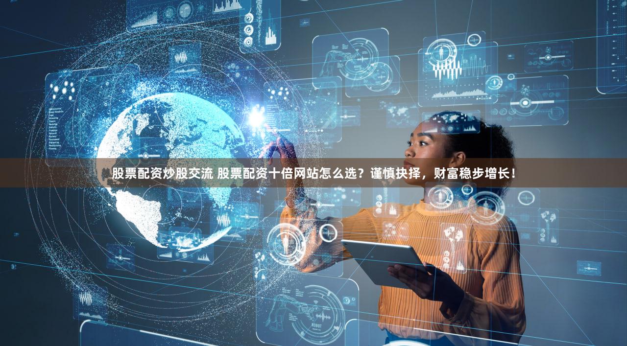 股票配资炒股交流 股票配资十倍网站怎么选？谨慎抉择，财富稳步增长！