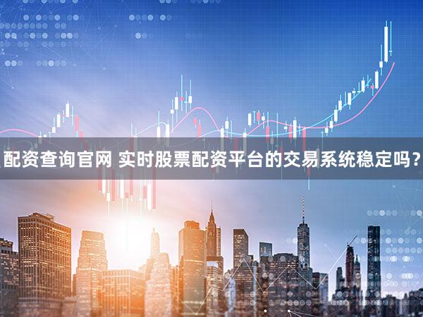 配资查询官网 实时股票配资平台的交易系统稳定吗？